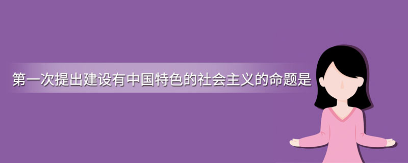 第一次提出建设有中国特色的社会主义的命题是